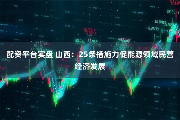 配资平台实盘 山西：25条措施力促能源领域民营经济发展
