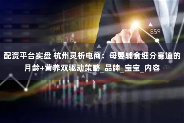 配资平台实盘 杭州灵析电商：母婴辅食细分赛道的月龄+营养双驱动策略_品牌_宝宝_内容