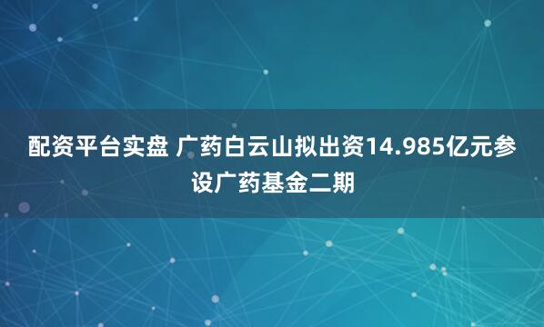 配资平台实盘 广药白云山拟出资14.985亿元参设广药基金二期