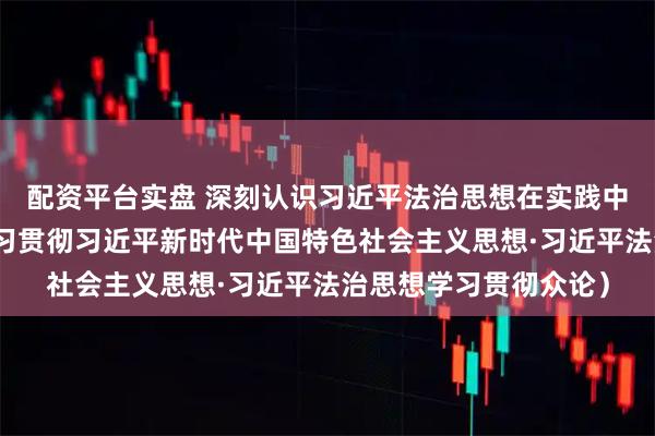 配资平台实盘 深刻认识习近平法治思想在实践中的创新发展（深入学习贯彻习近平新时代中国特色社会主义思想·习近平法治思想学习贯彻众论）