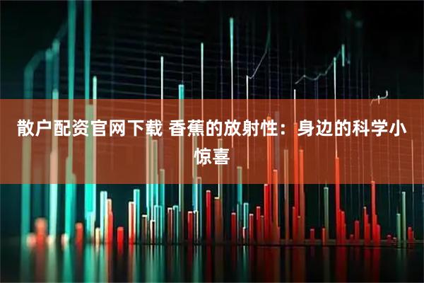 散户配资官网下载 香蕉的放射性：身边的科学小惊喜