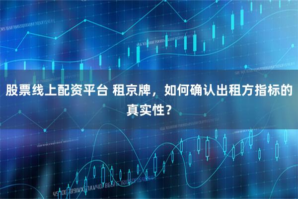 股票线上配资平台 租京牌，如何确认出租方指标的真实性？
