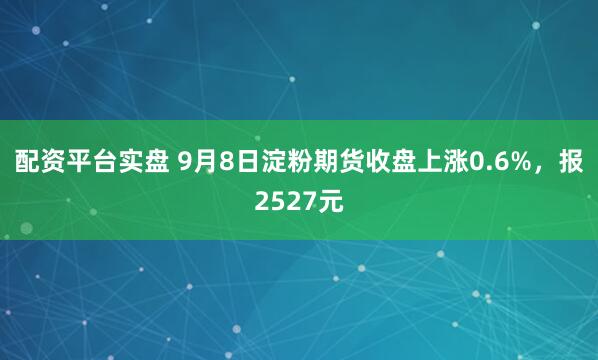 配资平台实盘 9月8日淀粉期货收盘上涨0.6%，报2527元