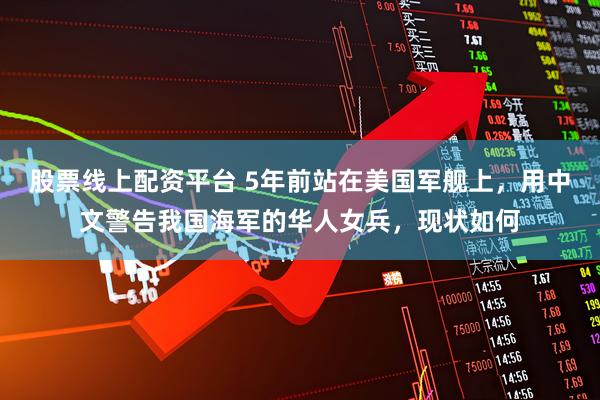 股票线上配资平台 5年前站在美国军舰上，用中文警告我国海军的华人女兵，现状如何