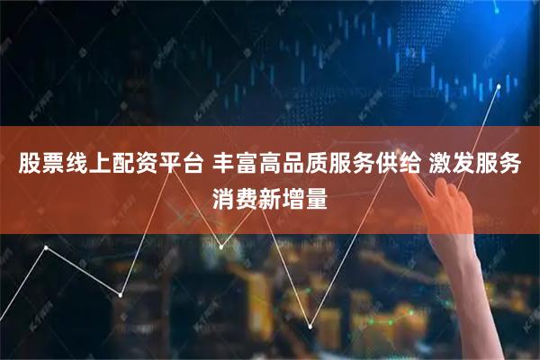 股票线上配资平台 丰富高品质服务供给 激发服务消费新增量