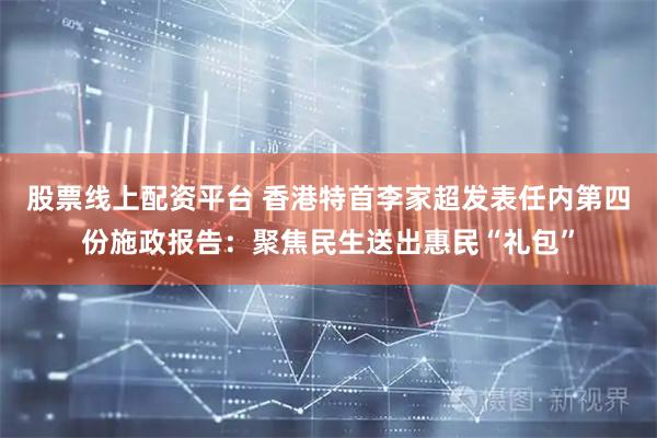股票线上配资平台 香港特首李家超发表任内第四份施政报告：聚焦民生送出惠民“礼包”