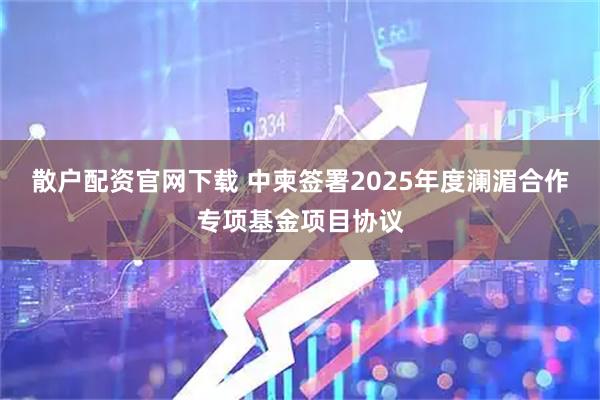散户配资官网下载 中柬签署2025年度澜湄合作专项基金项目协议