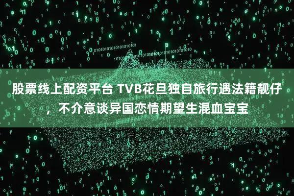 股票线上配资平台 TVB花旦独自旅行遇法籍靓仔，不介意谈异国恋情期望生混血宝宝