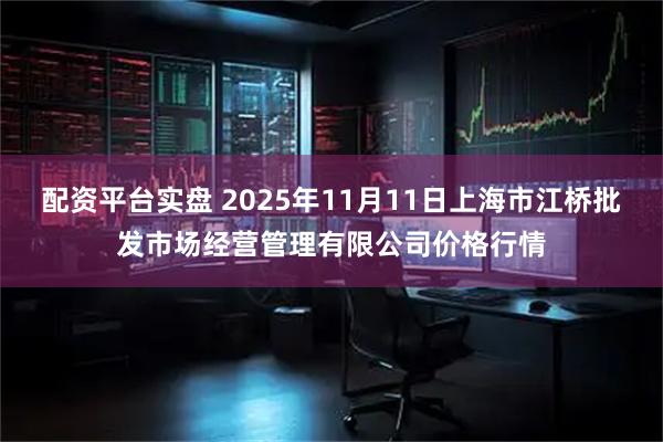 配资平台实盘 2025年11月11日上海市江桥批发市场经营管理有限公司价格行情
