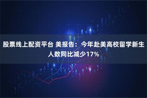 股票线上配资平台 美报告：今年赴美高校留学新生人数同比减少17%