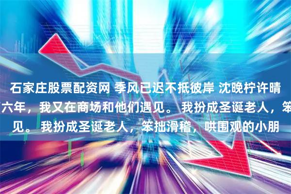 石家庄股票配资网 季风已迟不抵彼岸 沈晚柠许晴月 被父母赶出家门后第六年，我又在商场和他们遇见。 我扮成圣诞老人，笨拙滑稽，哄围观的小朋