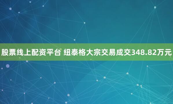 股票线上配资平台 纽泰格大宗交易成交348.82万元