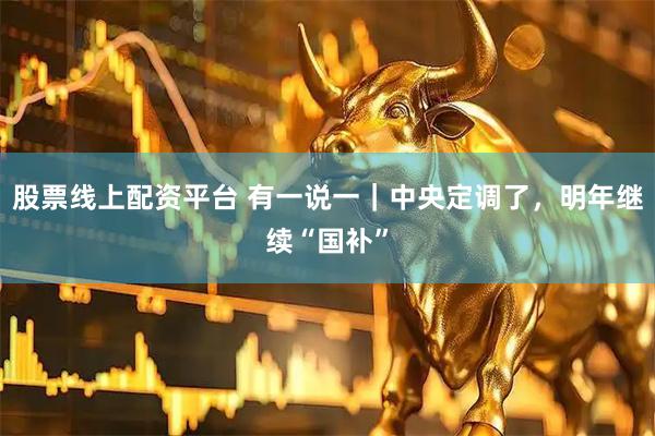 股票线上配资平台 有一说一｜中央定调了，明年继续“国补”