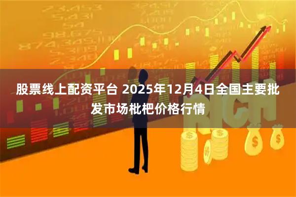 股票线上配资平台 2025年12月4日全国主要批发市场枇杷价格行情