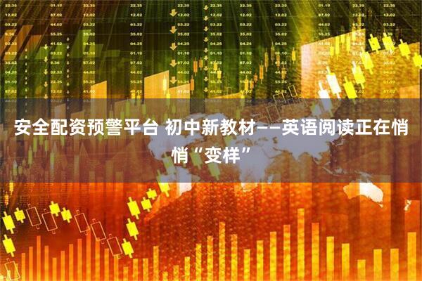 安全配资预警平台 初中新教材——英语阅读正在悄悄“变样”