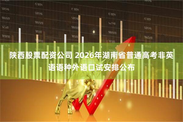 陕西股票配资公司 2026年湖南省普通高考非英语语种外语口试安排公布