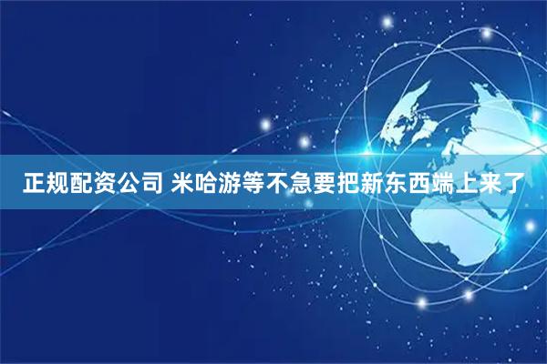 正规配资公司 米哈游等不急要把新东西端上来了