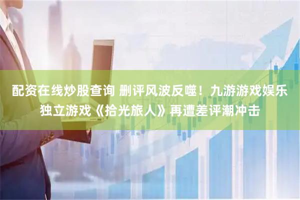 配资在线炒股查询 删评风波反噬！九游游戏娱乐独立游戏《拾光旅人》再遭差评潮冲击