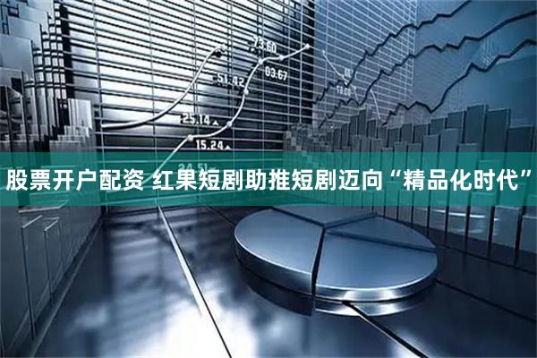 股票开户配资 红果短剧助推短剧迈向“精品化时代”